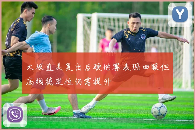 大坂直美复出后硬地赛表现回暖但底线稳定性仍需提升