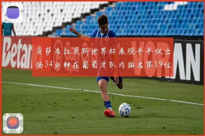 贡萨洛拉莫斯世界杯表现平平仅出场34分钟在葡萄牙队内排名第19位