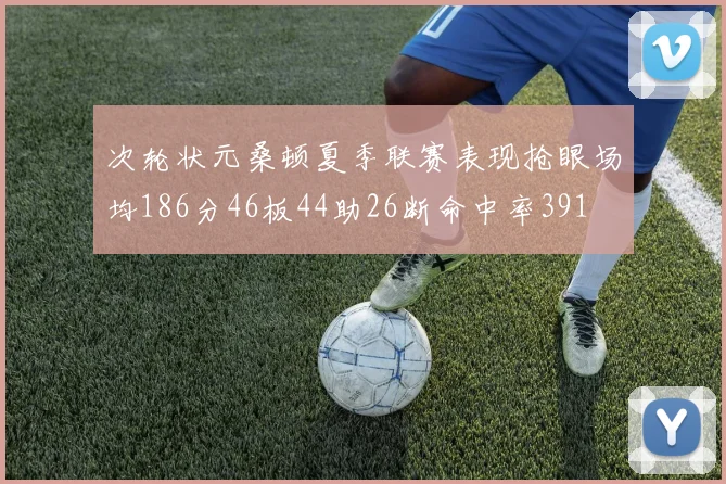 次轮状元桑顿夏季联赛表现抢眼场均186分46板44助26断命中率391