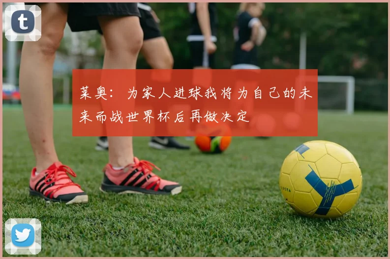 莱奥：为家人进球我将为自己的未来而战世界杯后再做决定