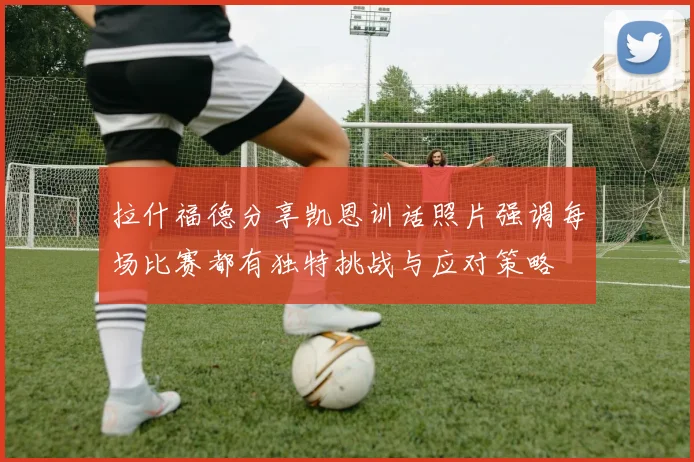 拉什福德分享凯恩训话照片强调每场比赛都有独特挑战与应对策略