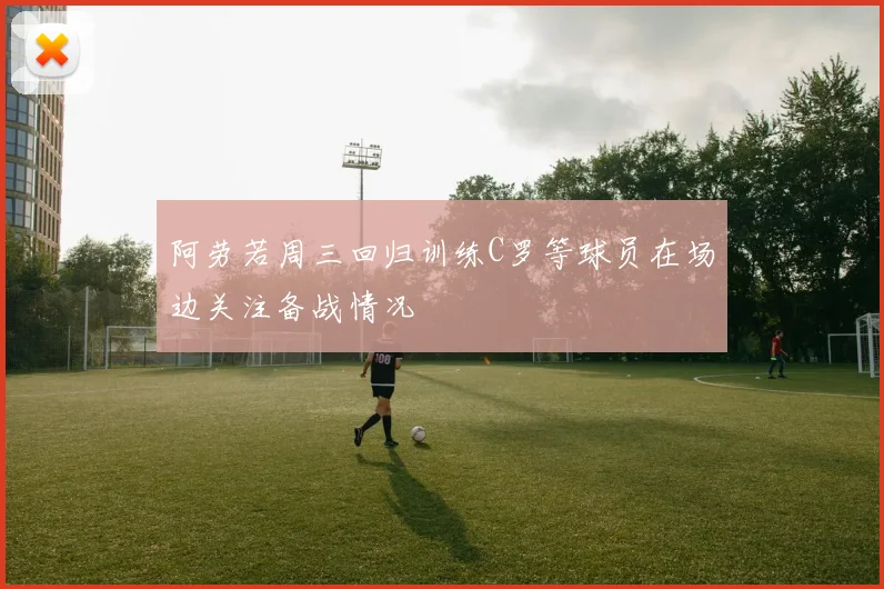 阿劳若周三回归训练C罗等球员在场边关注备战情况