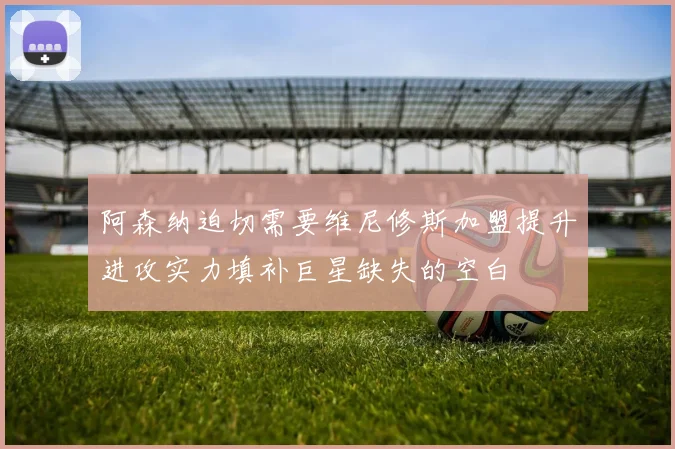 阿森纳迫切需要维尼修斯加盟提升进攻实力填补巨星缺失的空白