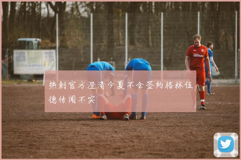 热刺官方澄清今夏不会签约格林伍德传闻不实