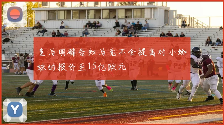 皇马明确告知马竞不会提高对小蜘蛛的报价至15亿欧元