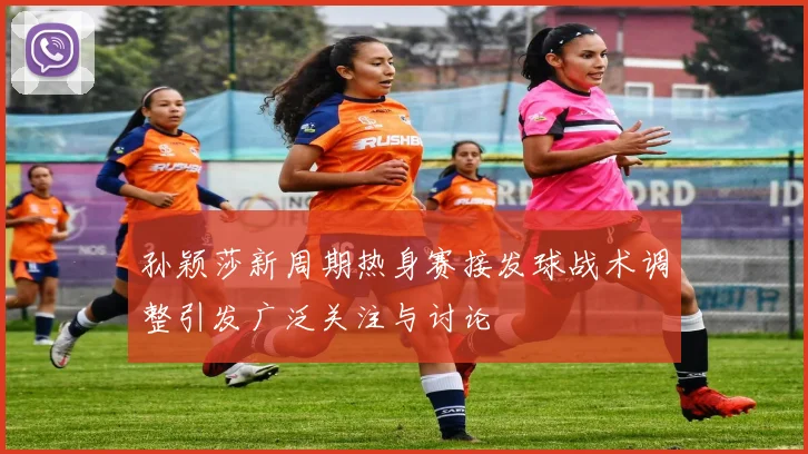 孙颖莎新周期热身赛接发球战术调整引发广泛关注与讨论