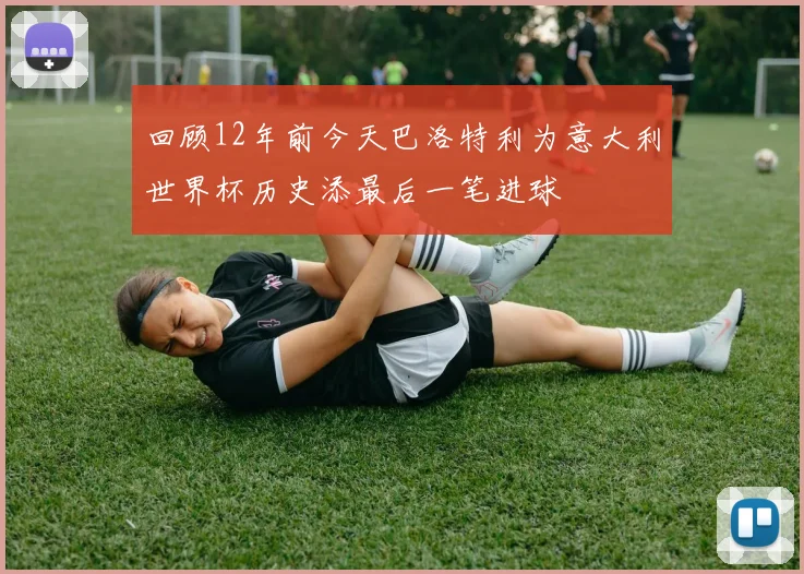 回顾12年前今天巴洛特利为意大利世界杯历史添最后一笔进球