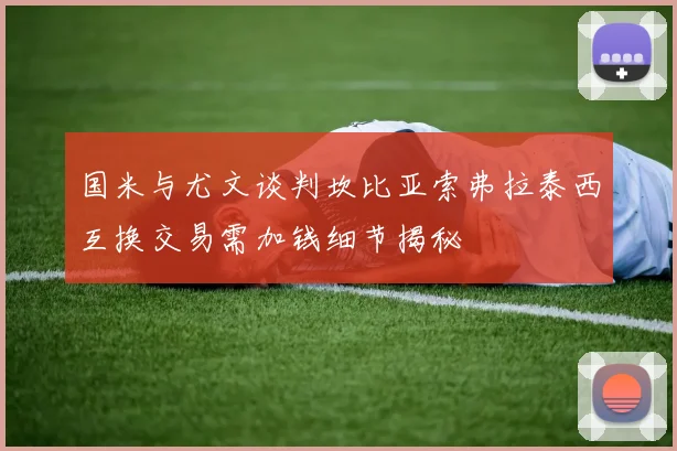 国米与尤文谈判坎比亚索弗拉泰西互换交易需加钱细节揭秘
