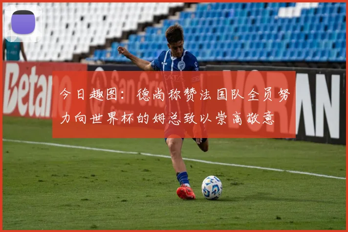 今日趣图：德尚称赞法国队全员努力向世界杯的姆总致以崇高敬意