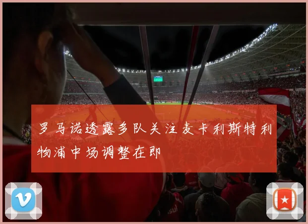 罗马诺透露多队关注麦卡利斯特利物浦中场调整在即