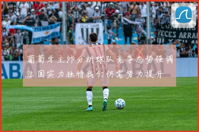葡萄牙主帅分析球队竞争态势强调法国实力独特我们仍需努力提升