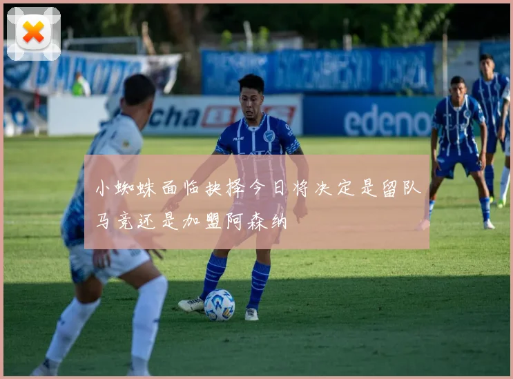 小蜘蛛面临抉择今日将决定是留队马竞还是加盟阿森纳