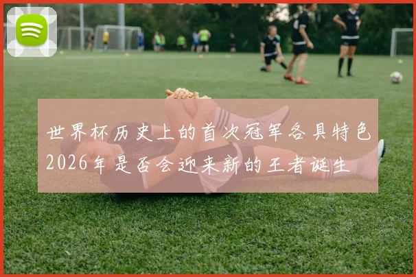 世界杯历史上的首次冠军各具特色2026年是否会迎来新的王者诞生