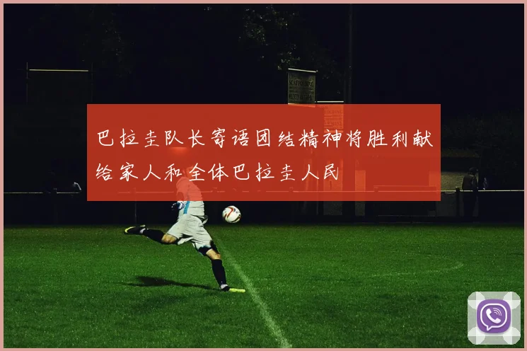 巴拉圭队长寄语团结精神将胜利献给家人和全体巴拉圭人民