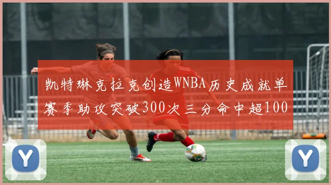 凯特琳克拉克创造WNBA历史成就单赛季助攻突破300次三分命中超100个