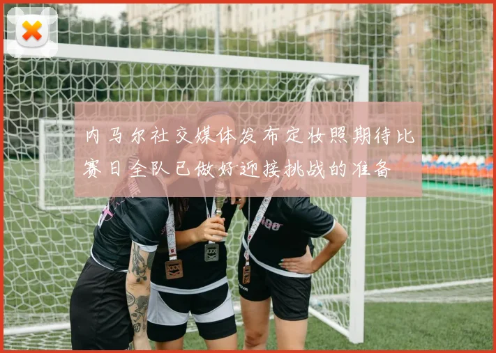 内马尔社交媒体发布定妆照期待比赛日全队已做好迎接挑战的准备