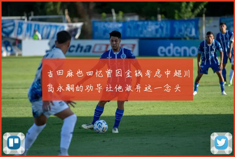 吉田麻也回忆曾因金钱考虑中超川岛永嗣的劝导让他放弃这一念头