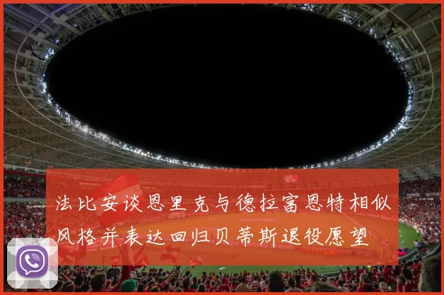 法比安谈恩里克与德拉富恩特相似风格并表达回归贝蒂斯退役愿望