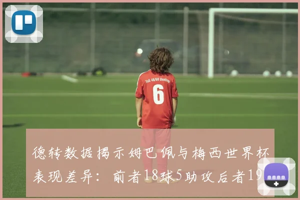 德转数据揭示姆巴佩与梅西世界杯表现差异：前者18球5助攻后者19球8助攻