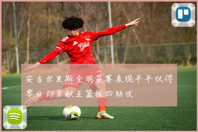 安吉尔里斯全明星赛表现平平仅得零分却贡献五篮板四助攻