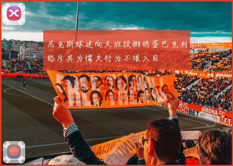 尼克斯球迷向文班投掷鸡蛋巴克利怒斥其为懦夫行为不堪入目