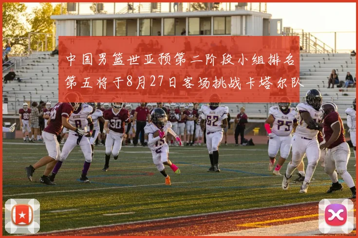 中国男篮世亚预第二阶段小组排名第五将于8月27日客场挑战卡塔尔队